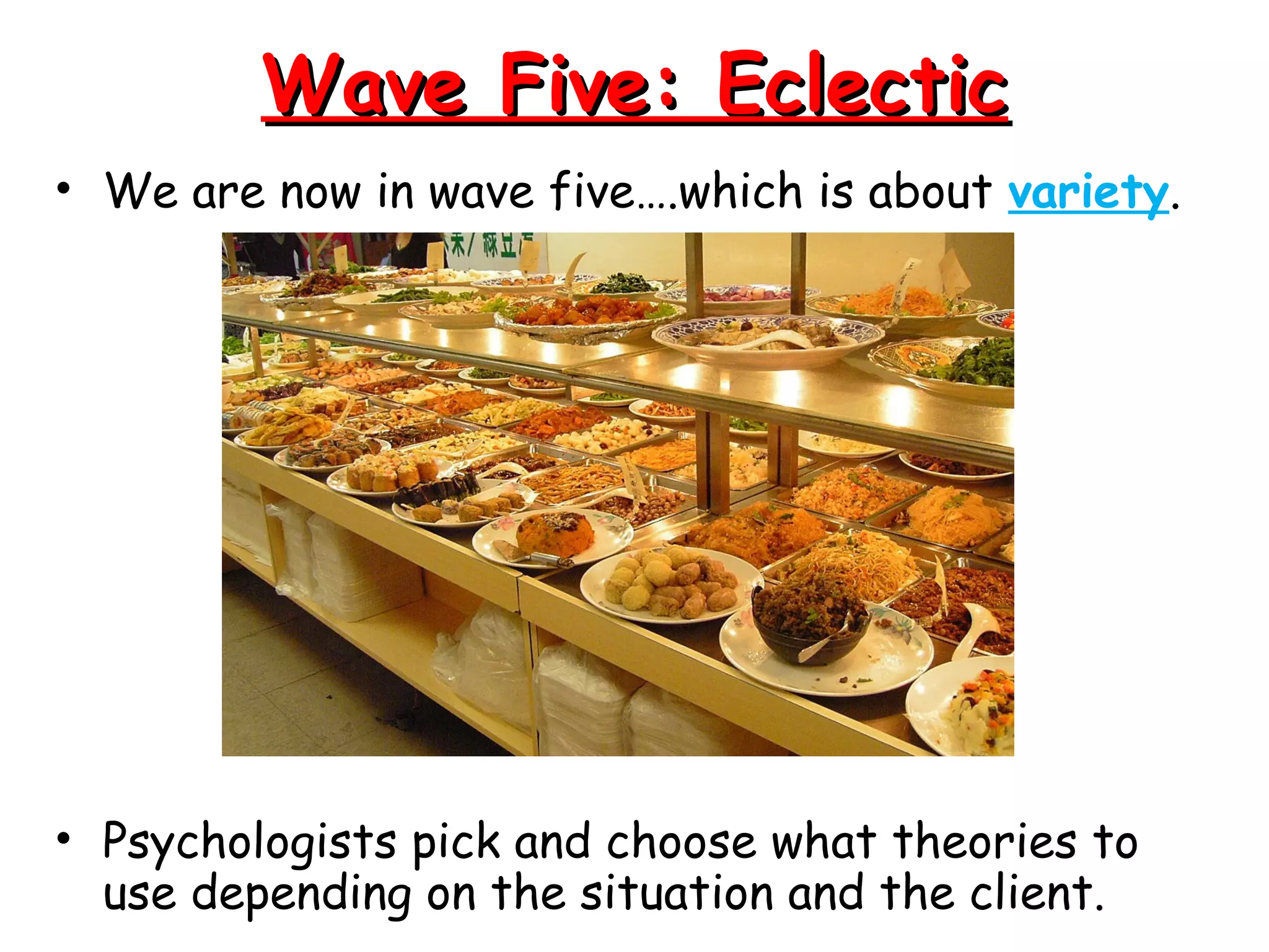 Wave Five: EclecticWave Five: Eclectic
• We are now in wave five….which is about variety.
• Psychologists pick and choose what theories to
use depending on the situation and the client.
 
