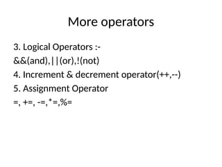 More operators
3. Logical Operators :-
&&(and),||(or),!(not)
4. Increment & decrement operator(++,--)
5. Assignment Operator
=, +=, -=,*=,%=
 