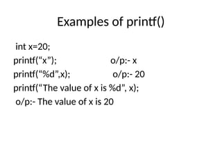 Examples of printf()
int x=20;
printf(“x”); o/p:- x
printf(“%d”,x); o/p:- 20
printf(“The value of x is %d”, x);
o/p:- The value of x is 20
 