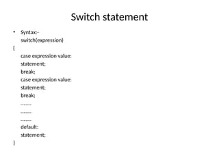 Switch statement
• Syntax:-
switch(expression)
{
case expression value:
statement;
break;
case expression value:
statement;
break;
……..
……..
……..
default:
statement;
}
 