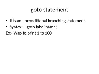 goto statement
• It is an unconditional branching statement.
• Syntax:- goto label name;
Ex:- Wap to print 1 to 100
 