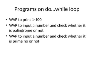 Programs on do…while loop
• WAP to print 1-100
• WAP to input a number and check whether it
is palindrome or not
• WAP to input a number and check whether it
is prime no or not
 