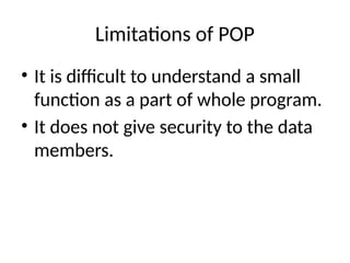 Limitations of POP
• It is difficult to understand a small
function as a part of whole program.
• It does not give security to the data
members.
 