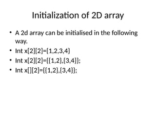 Initialization of 2D array
• A 2d array can be initialised in the following
way.
• Int x[2][2]={1,2,3,4}
• Int x[2][2]={{1,2},{3,4}};
• Int x[][2]={{1,2},{3,4}};
 