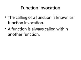 Function Invocation
• The calling of a function is known as
function invocation.
• A function is always called within
another function.
 