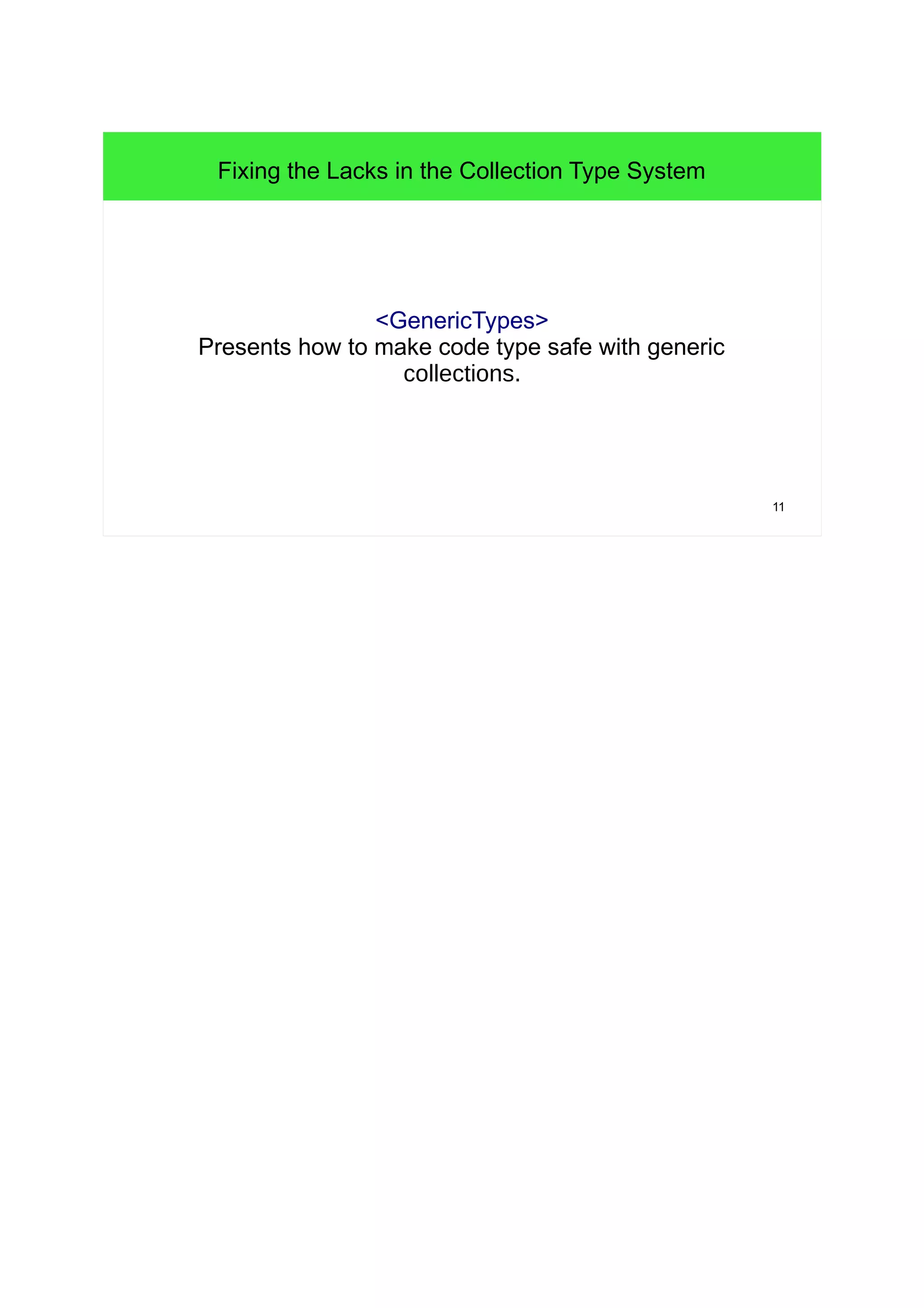 11 
Fixing the Lacks in the Collection Type System 
<GenericTypes> 
Presents how to make code type safe with generic 
collections. 
 
