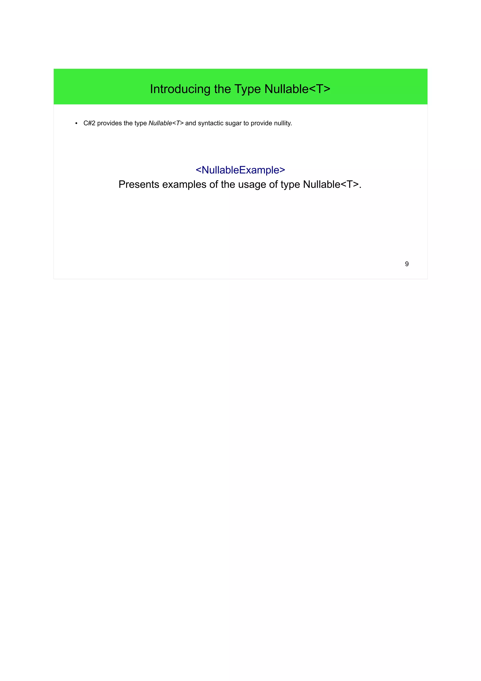 9 
Introducing the Type Nullable<T> 
● C#2 provides the type Nullable<T> and syntactic sugar to provide nullity. 
<NullableExample> 
Presents examples of the usage of type Nullable<T>. 
 