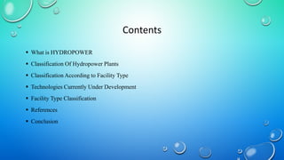 Contents
 What is HYDROPOWER
 Classification Of Hydropower Plants
 Classification According to Facility Type
 Technologies Currently Under Development
 Facility Type Classification
 References
 Conclusion
 