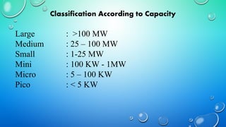 Large : >100 MW
Medium : 25 – 100 MW
Small : 1-25 MW
Mini : 100 KW - 1MW
Micro : 5 – 100 KW
Pico : < 5 KW
Classification According to Capacity
 