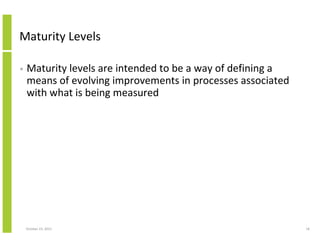 Maturity Levels
•

Maturity levels are intended to be a way of defining a
means of evolving improvements in processes asso...