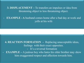 3. DISPLACEMENT – To transfers an impulses or idea from
threatening object to less threatening object.
- EXAMPLE - A husba...