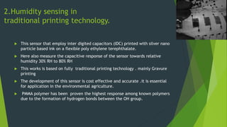 2.Humidity sensing in
traditional printing technology.
 This sensor that employ inter digited capacitors (IDC) printed wi...