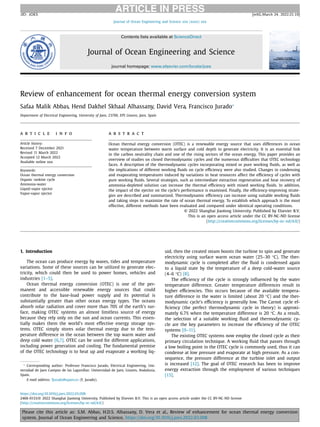 ARTICLE IN PRESS
JID: JOES [m5G;March 24, 2022;21:19]
Journal of Ocean Engineering and Science xxx (xxxx) xxx
Contents lists available at ScienceDirect
Journal of Ocean Engineering and Science
journal homepage: www.elsevier.com/locate/joes
Review of enhancement for ocean thermal energy conversion system
Safaa Malik Abbas, Hend Dakhel Skhaal Alhassany, David Vera, Francisco Jurado∗
Department of Electrical Engineering, University of Jaen, 23700, EPS Linares, Jaen, Spain
a r t i c l e i n f o
Article history:
Received 7 December 2021
Revised 11 March 2022
Accepted 12 March 2022
Available online xxx
Keywords:
Ocean thermal energy conversion
Organic rankine cycle
Ammonia-water
Liquid-vapor ejector
Vapor-vapor ejector
a b s t r a c t
Ocean thermal energy conversion (OTEC) is a renewable energy source that uses differences in ocean
water temperature between warm surface and cold depth to generate electricity. It is an essential link
in the carbon neutrality chain and one of the rising sectors of the ocean energy. This paper provides an
overview of studies on closed thermodynamic cycles and the numerous diﬃculties that OTEC technology
faces. A description of the thermodynamic cycles incorporating mixed or pure working ﬂuids, as well as
the implications of different working ﬂuids on cycle eﬃciency were also studied. Changes in condensing
and evaporating temperatures induced by variations in heat resources affect the eﬃciency of cycles with
pure working ﬂuids. Several strategies, such as intermediate extraction regeneration and heat recovery of
ammonia-depleted solution can increase the thermal eﬃciency with mixed working ﬂuids. In addition,
the impact of the ejector on the cycle’s performance is examined. Finally, the eﬃciency-improving strate-
gies are described and summarized. Thermodynamic eﬃciency can increase using suitable working ﬂuids
and taking steps to maximize the rate of ocean thermal energy. To establish which approach is the most
effective, different methods have been evaluated and compared under identical operating conditions.
© 2022 Shanghai Jiaotong University. Published by Elsevier B.V.
This is an open access article under the CC BY-NC-ND license
(http://creativecommons.org/licenses/by-nc-nd/4.0/)
1. Introduction
The ocean can produce energy by waves, tides and temperature
variations. Some of these sources can be utilized to generate elec-
tricity, which could then be used to power homes, vehicles and
industries [1–5].
Ocean thermal energy conversion (OTEC) is one of the per-
manent and accessible renewable energy sources that could
contribute to the base-load power supply and its potential is
substantially greater than other ocean energy types. The oceans
absorb solar radiation and cover more than 70% of the earth’s sur-
face, making OTEC systems an almost limitless source of energy
because they rely only on the sun and ocean currents. This essen-
tially makes them the world’s most effective energy storage sys-
tems. OTEC simply stores solar thermal energy due to the tem-
perature difference in the ocean between the top warm water and
deep cold water [6,7]. OTEC can be used for different applications,
including power generation and cooling. The fundamental premise
of the OTEC technology is to heat up and evaporate a working liq-
∗
Corresponding author: Professor Francisco Jurado, Electrical Engineering, Uni-
versidad de Jaen Campus de las Lagunillas: Universidad de Jaen, Linares, Andalusia,
Spain.
E-mail address: fjurado@ujaen.es (F. Jurado).
uid, then the created steam boosts the turbine to spin and generate
electricity using surface warm ocean water (25–30 °C). The ther-
modynamic cycle is completed after the ﬂuid is condensed again
to a liquid state by the temperature of a deep cold-water source
(4–6 °C) [8].
The eﬃciency of the cycle is strongly inﬂuenced by the water
temperature difference. Greater temperature differences result in
higher eﬃciencies. This occurs because of the available tempera-
ture difference in the water is limited (about 20 °C) and the ther-
modynamic cycle’s eﬃciency is generally low. The Carnot cycle ef-
ﬁciency (the perfect thermodynamic cycle in theory) is approxi-
mately 6.7% when the temperature difference is 20 °C. As a result,
the selection of a suitable working ﬂuid and thermodynamic cy-
cle are the key parameters to increase the eﬃciency of the OTEC
systems [9–11].
The existing OTEC systems now employ the closed cycle as their
primary circulation technique. A working ﬂuid that passes through
a low boiling point in the OTEC cycle is commonly used, thus it can
condense at low pressure and evaporate at high pressure. As a con-
sequence, the pressure difference at the turbine inlet and output
is increased [12]. The goal of OTEC research has been to improve
energy extraction through the employment of various techniques
[13].
https://doi.org/10.1016/j.joes.2022.03.008
2468-0133/© 2022 Shanghai Jiaotong University. Published by Elsevier B.V. This is an open access article under the CC BY-NC-ND license
(http://creativecommons.org/licenses/by-nc-nd/4.0/)
Please cite this article as: S.M. Abbas, H.D.S. Alhassany, D. Vera et al., Review of enhancement for ocean thermal energy conversion
system, Journal of Ocean Engineering and Science, https://doi.org/10.1016/j.joes.2022.03.008
 