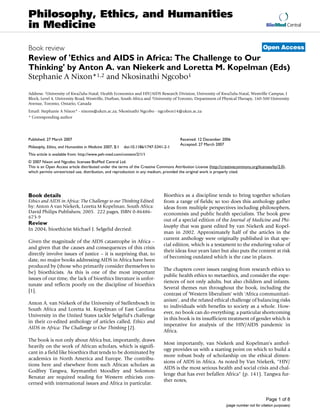 Philosophy, Ethics, and Humanities
in Medicine                                                                                                                              BioMed Central



Book review                                                                                                                            Open Access
Review of 'Ethics and AIDS in Africa: The Challenge to Our
Thinking' by Anton A. van Niekerk and Loretta M. Kopelman (Eds)
Stephanie A Nixon*1,2 and Nkosinathi Ngcobo1

Address: 1University of KwaZulu-Natal, Health Economics and HIV/AIDS Research Division, University of KwaZulu-Natal, Westville Campus, J
Block, Level 4, University Road, Westville, Durban, South Africa and 2University of Toronto, Department of Physical Therapy, 160-500 University
Avenue, Toronto, Ontario, Canada
Email: Stephanie A Nixon* - nixons@ukzn.ac.za; Nkosinathi Ngcobo - ngcobon14@ukzn.ac.za
* Corresponding author




Published: 27 March 2007                                                                Received: 12 December 2006
                                                                                        Accepted: 27 March 2007
Philosophy, Ethics, and Humanities in Medicine 2007, 2:1   doi:10.1186/1747-5341-2-1
This article is available from: http://www.peh-med.com/content/2/1/1
© 2007 Nixon and Ngcobo; licensee BioMed Central Ltd.
This is an Open Access article distributed under the terms of the Creative Commons Attribution License (http://creativecommons.org/licenses/by/2.0),
which permits unrestricted use, distribution, and reproduction in any medium, provided the original work is properly cited.




Book details                                                                    Bioethics as a discipline tends to bring together scholars
Ethics and AIDS in Africa: The Challenge to our Thinking Edited                 from a range of fields; so too does this anthology gather
by: Anton A van Niekerk, Loretta M Kopelman. South Africa:                      ideas from multiple perspectives including philosophers,
David Philips Publishers; 2005. 222 pages, ISBN 0-86486-                        economists and public health specialists. The book grew
673-9
                                                                                out of a special edition of the Journal of Medicine and Phi-
Review                                                                          losophy that was guest edited by van Niekerk and Kopel-
In 2004, bioethicist Michael J. Selgelid decried:
                                                                                man in 2002. Approximately half of the articles in the
                                                                                current anthology were originally published in that spe-
Given the magnitude of the AIDS catastrophe in Africa –
                                                                                cial edition, which is a testament to the enduring value of
and given that the causes and consequences of this crisis
                                                                                their ideas four years later but also puts the content at risk
directly involve issues of justice – it is surprising that, to
                                                                                of becoming outdated which is the case in places.
date, no major books addressing AIDS in Africa have been
produced by (those who primarily consider themselves to
                                                                                The chapters cover issues ranging from research ethics to
be) bioethicists. As this is one of the most important
                                                                                public health ethics to metaethics, and consider the expe-
issues of our time, the lack of bioethics literature is unfor-
                                                                                riences of not only adults, but also children and infants.
tunate and reflects poorly on the discipline of bioethics
                                                                                Several themes run throughout the book, including the
[1].
                                                                                contrast of 'Western liberalism' with 'Africa communitari-
                                                                                anism', and the related ethical challenge of balancing risks
Anton A. van Niekerk of the University of Stellenbosch in
                                                                                to individuals with benefits to society as a whole. How-
South Africa and Loretta M. Kopelman of East Carolina
                                                                                ever, no book can do everything; a particular shortcoming
University in the United States tackle Selgelid's challenge
                                                                                in this book is its insufficient treatment of gender which is
in their co-edited anthology of articles called, Ethics and
                                                                                imperative for analysis of the HIV/AIDS pandemic in
AIDS in Africa: The Challenge to Our Thinking [2].
                                                                                Africa.
The book is not only about Africa but, importantly, draws
                                                                                Most importantly, van Niekerk and Kopelman's anthol-
heavily on the work of African scholars, which is signifi-
                                                                                ogy provides us with a starting point on which to build a
cant in a field like bioethics that tends to be dominated by
                                                                                more robust body of scholarship on the ethical dimen-
academics in North America and Europe. The contribu-
                                                                                sions of AIDS in Africa. As noted by Van Niekerk, "HIV/
tions here and elsewhere from such African scholars as
                                                                                AIDS is the most serious health and social crisis and chal-
Godfrey Tangwa, Keymanthri Moodley and Solomon
                                                                                lenge that has ever befallen Africa" (p. 141). Tangwa fur-
Benatar are required reading for Western ethicists con-
                                                                                ther notes,
cerned with international issues and Africa in particular.


                                                                                                                                         Page 1 of 8
                                                                                                                 (page number not for citation purposes)
 