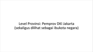 Level Provinsi: Pemprov DKI Jakarta
(sekaligus dilihat sebagai ibukota negara)
 