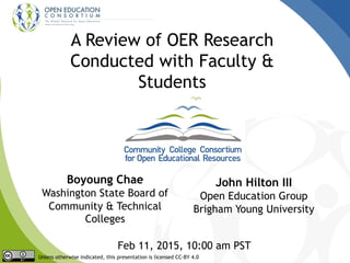 A Review of OER Research
Conducted with Faculty &
Students
Boyoung Chae
Washington State Board of
Community & Technical
Colleges
John Hilton III
Open Education Group
Brigham Young University
Feb 11, 2015, 10:00 am PST
Unless otherwise indicated, this presentation is licensed CC-BY 4.0
 