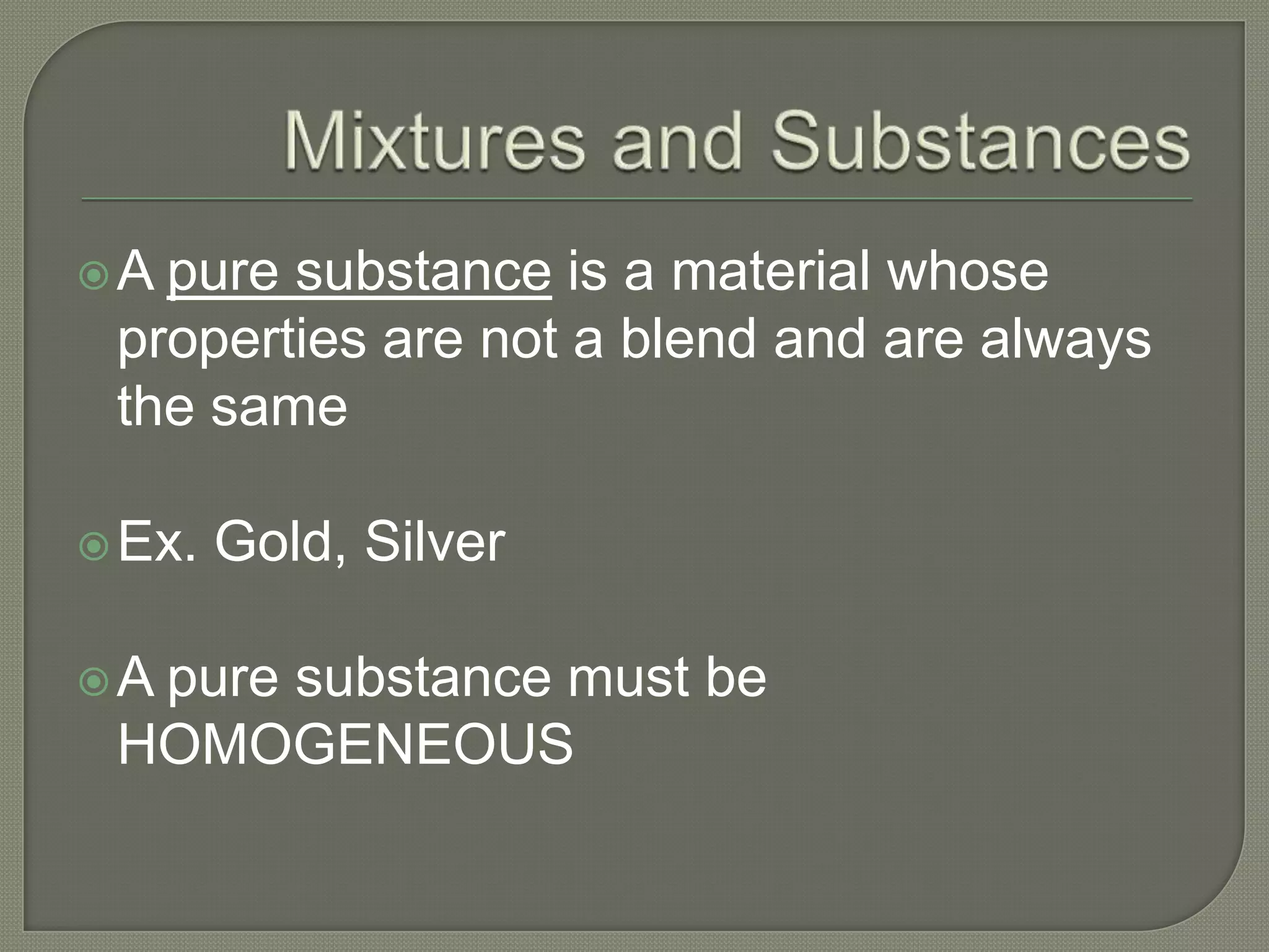 A pure substance is a material whose
 properties are not a blend and are always
 the same

 Ex.   Gold, Silver

Apure substance must be
 HOMOGENEOUS
 