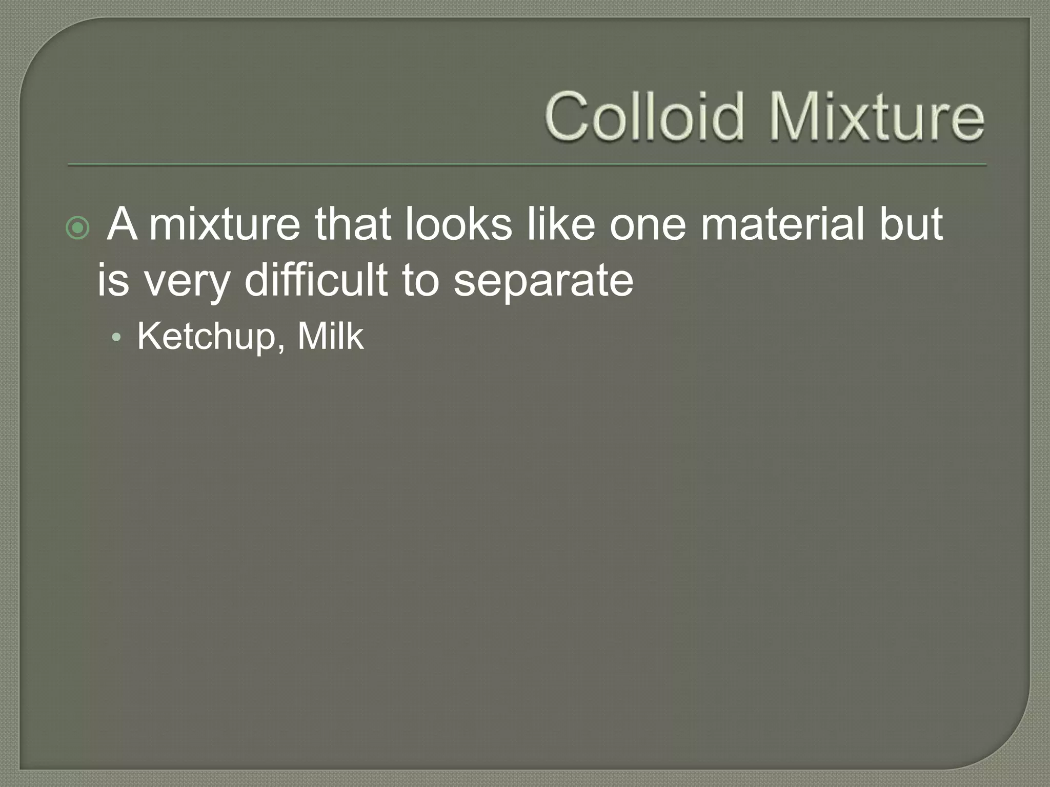     A mixture that looks like one material but
    is very difficult to separate
    • Ketchup, Milk
 