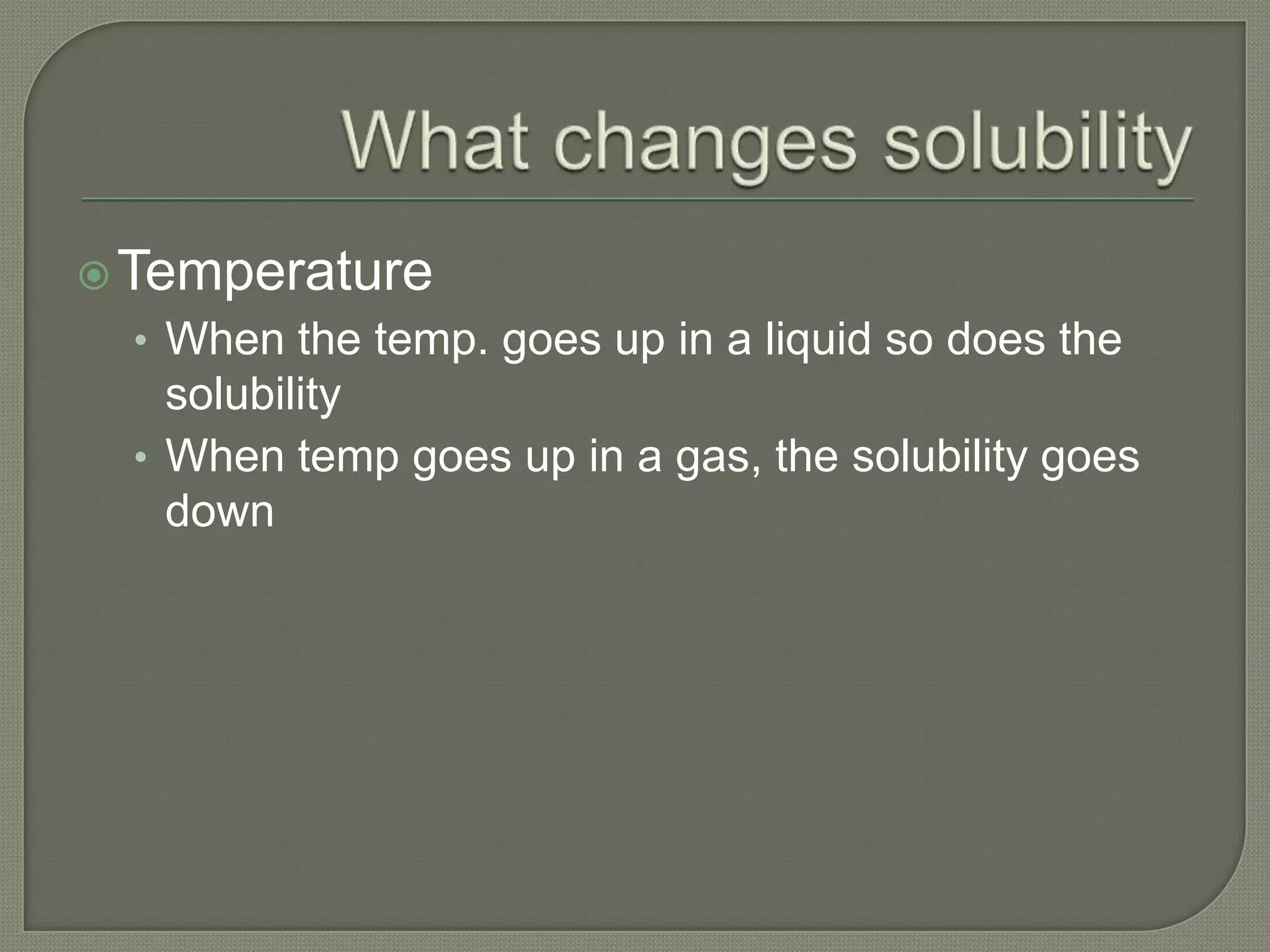  Temperature
  • When the temp. goes up in a liquid so does the
    solubility
  • When temp goes up in a gas, the solubility goes
    down
 