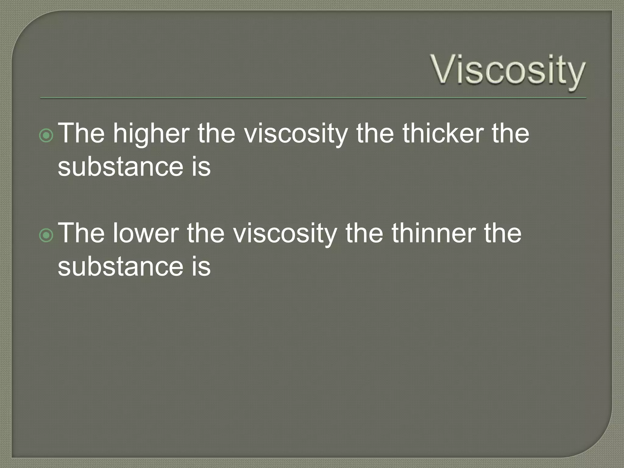  Thehigher the viscosity the thicker the
 substance is

 Thelower the viscosity the thinner the
 substance is
 