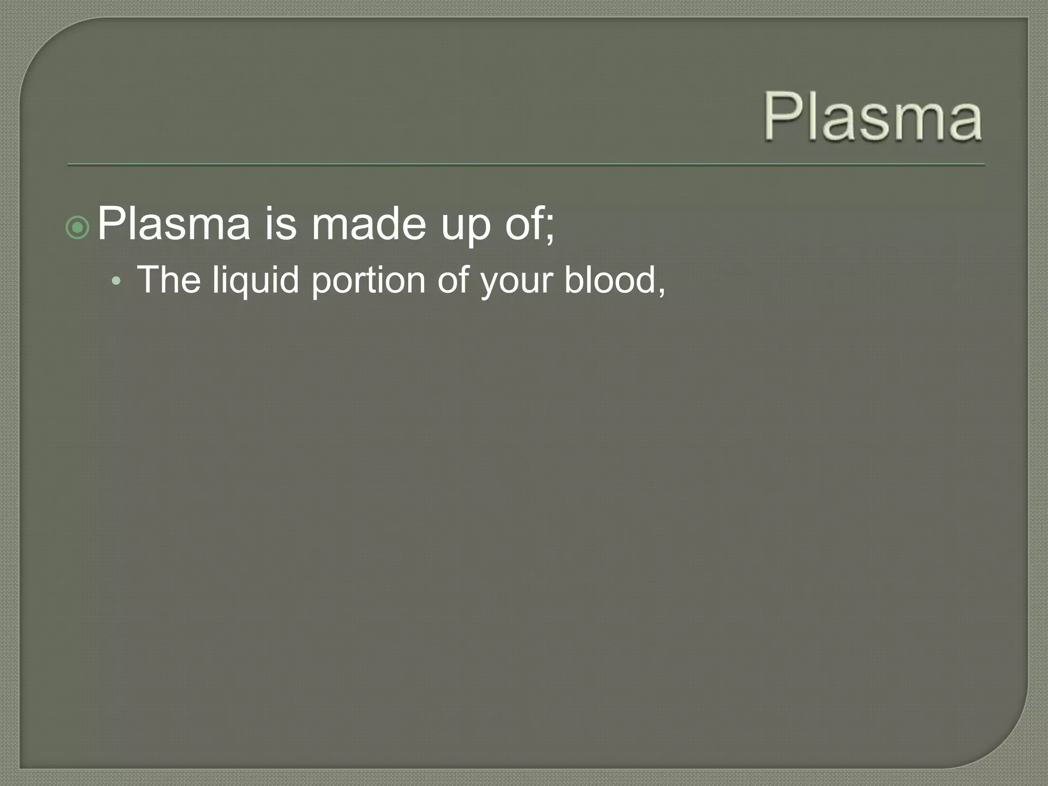  Plasma   is made up of;
 • The liquid portion of your blood,
 
