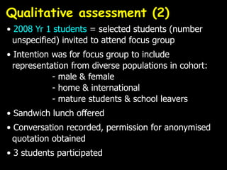 Qualitative assessment (2)
• 2008 Yr 1 students = selected students (number
  unspecified) invited to attend focus group
•...