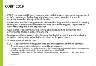COBIT 2019
• COBIT is a long-established framework for both the governance and management
of Information and Technology wh...