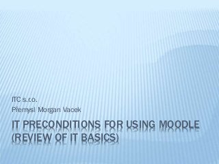 ITC s.r.o.
Přemysl Morgan Vacek

IT PRECONDITIONS FOR USING MOODLE
(REVIEW OF IT BASICS)

 