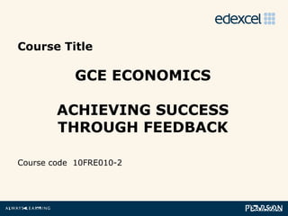 Course Title

                GCE ECONOMICS

            ACHIEVING SUCCESS
            THROUGH FEEDBACK

    Course code 10FRE010-2




1
 