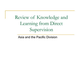 Review of Knowledge and Learning from Direct Supervision Asia and the Pacific Division 