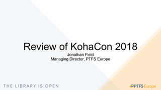 Review of KohaCon 2018
Jonathan Field
Managing Director, PTFS Europe
 