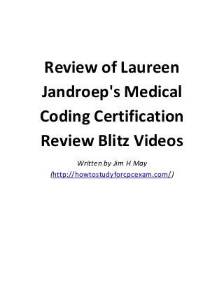 Review of Laureen
Jandroep's Medical
Coding Certification
Review Blitz Videos
Written by Jim H May
(http://howtostudyforcpcexam.com/)

 