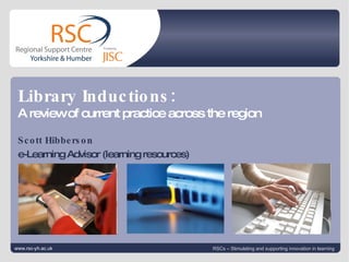 Click to edit Master title style Click to edit Master subtitle style   |  slide  Scott Hibberson e-Learning Advisor (learning resources) www.rsc-yh.ac.uk RSCs – Stimulating and supporting innovation in learning Library Inductions: A review of current practice across the region 