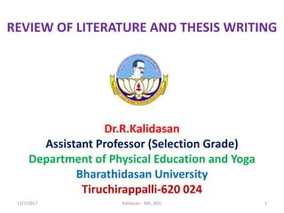 REVIEW OF LITERATURE AND THESIS WRITING
Dr.R.Kalidasan
Assistant Professor (Selection Grade)
Department of Physical Education and Yoga
Bharathidasan University
Tiruchirappalli-620 024
11/7/2017 1Kalidasan - RRL, BDU
 