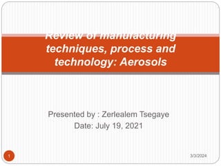 Presented by : Zerlealem Tsegaye
Date: July 19, 2021
Review of manufacturing
techniques, process and
technology: Aerosols
1 3/3/2024
 