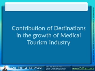Do not copy, present, amend & use presentation without prior approvals. All right reserved.
Contribution of Destinations
 in the growth of Medical
      Tourism Industry


             MD & CEO – ExHealth, Dubai
             Founder – Global Healthcare Network
             Author – Dr Prem’s Guidebook Series *
                                                     www.DrPrem.com
 