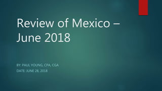 Review of Mexico –
June 2018
BY: PAUL YOUNG, CPA, CGA
DATE: JUNE 28, 2018
 