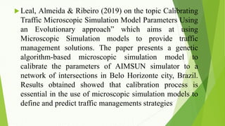 Leal, Almeida & Ribeiro (2019) on the topic Calibrating
Traffic Microscopic Simulation Model Parameters Using
an Evolutio...