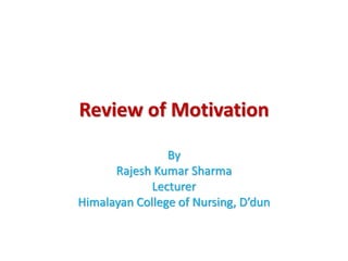 Review of Motivation
By
Rajesh Kumar Sharma
Lecturer
Himalayan College of Nursing, D’dun
 
