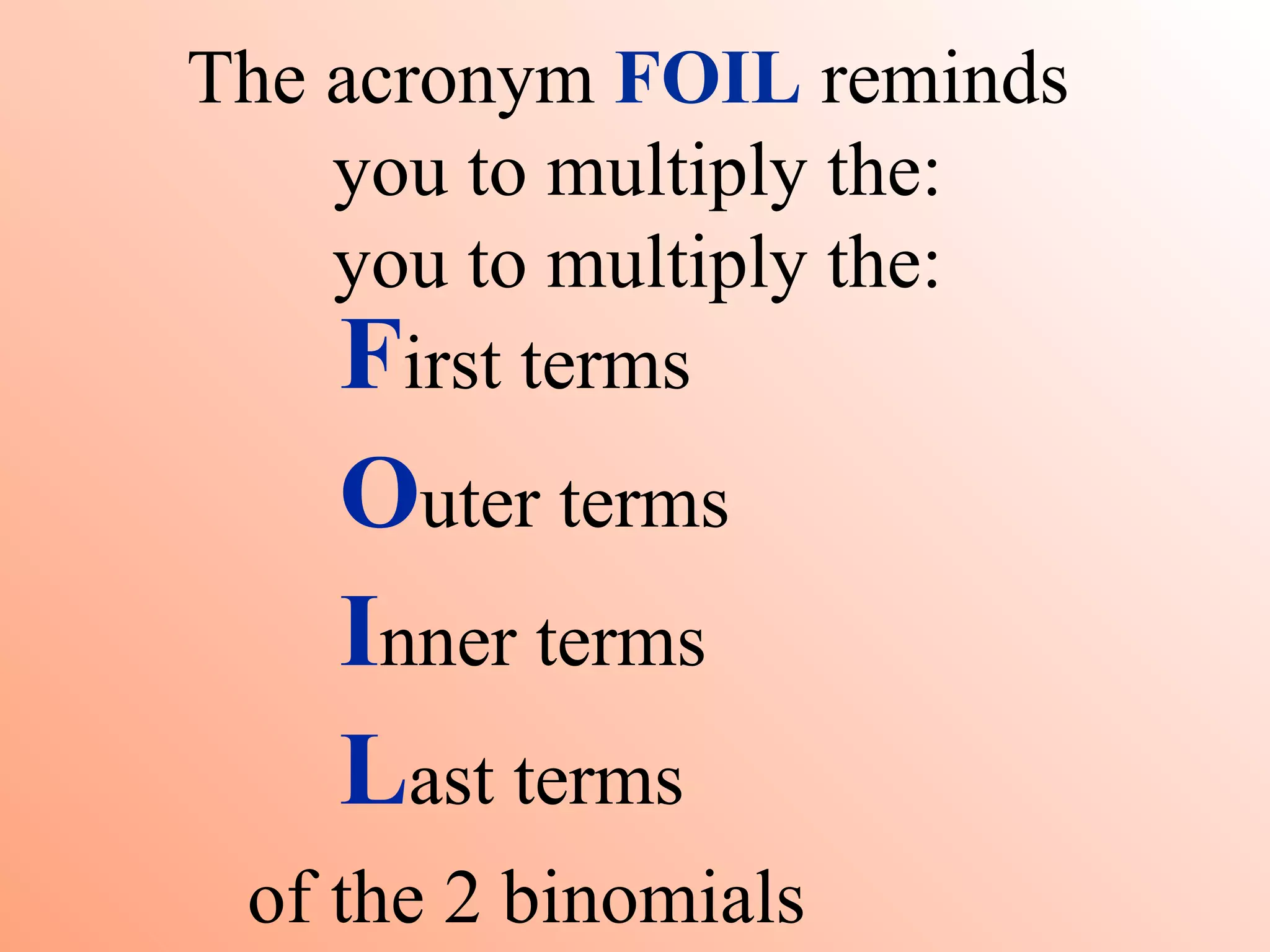 The acronym FOIL reminds
    you to multiply the:
    you to multiply the:
    First terms
    Outer terms
    Inner terms
    Last terms
 of the 2 binomials
 