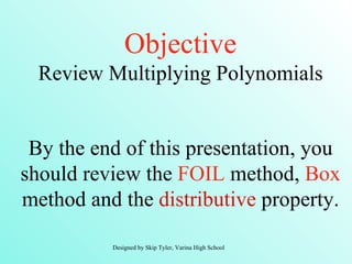 Objective
  Review Multiplying Polynomials


 By the end of this presentation, you
should review the FOIL method, Box
method and the distributive property.

          Designed by Skip Tyler, Varina High School
 