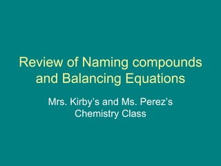 Review of Naming compounds and Balancing Equations Mrs. Kirby’s and Ms. Perez’s Chemistry Class 