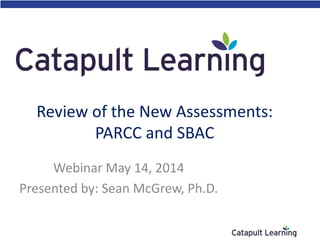 Review of the New Assessments:
PARCC and SBAC
Webinar May 14, 2014
Presented by: Sean McGrew, Ph.D.
 
