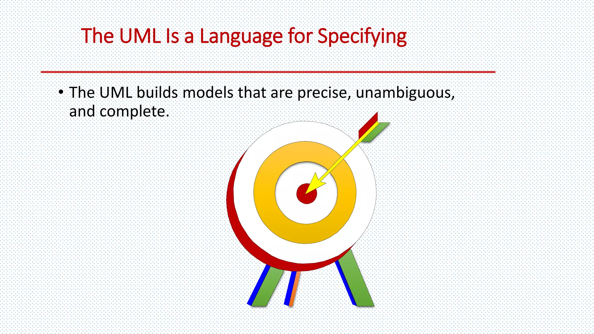 The UML Is a Language for Specifying
• The UML builds models that are precise, unambiguous,
and complete.
 