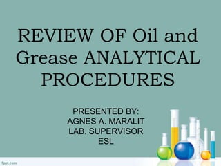 REVIEW OF Oil and
Grease ANALYTICAL
PROCEDURES
PRESENTED BY:
AGNES A. MARALIT
LAB. SUPERVISOR
ESL
 
