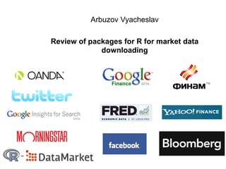 Arbuzov Vyacheslav

    Review of packages for R for market data
                 downloading




1
 