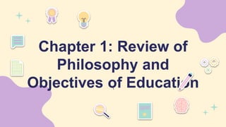 Chapter 1: Review of
Philosophy and
Objectives of Education

 