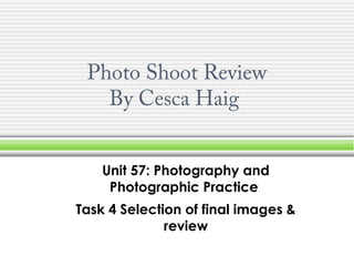 Photo Shoot Review
By Cesca Haig
Unit 57: Photography and
Photographic Practice
Task 4 Selection of final images &
review
 