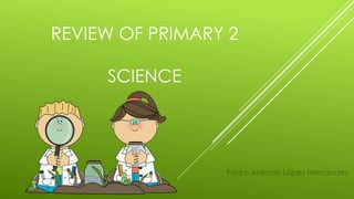 REVIEW OF PRIMARY 2
SCIENCE
Pedro Antonio López Hernández
 