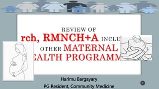 REVIEW OF
rch, RMNCH+A INCLUDING
OTHER MATERNAL
HEALTH PROGRAMMES
Harimu Bargayary
PG Resident, Community Medicine
1
 